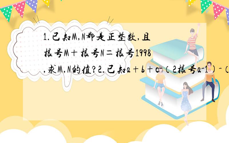 1.已知M,N都是正整数,且根号M＋根号N＝根号1998,求M,N的值?2.已知a+b+c-（2根号a-1)-（2根号b-2）－（2根号-2）＝3,求a,b,c的值