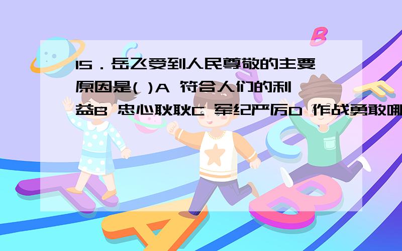 15．岳飞受到人民尊敬的主要原因是( )A 符合人们的利益B 忠心耿耿C 军纪严厉D 作战勇敢哪一个答案 A,B,C,D 理由 （限一个答案）