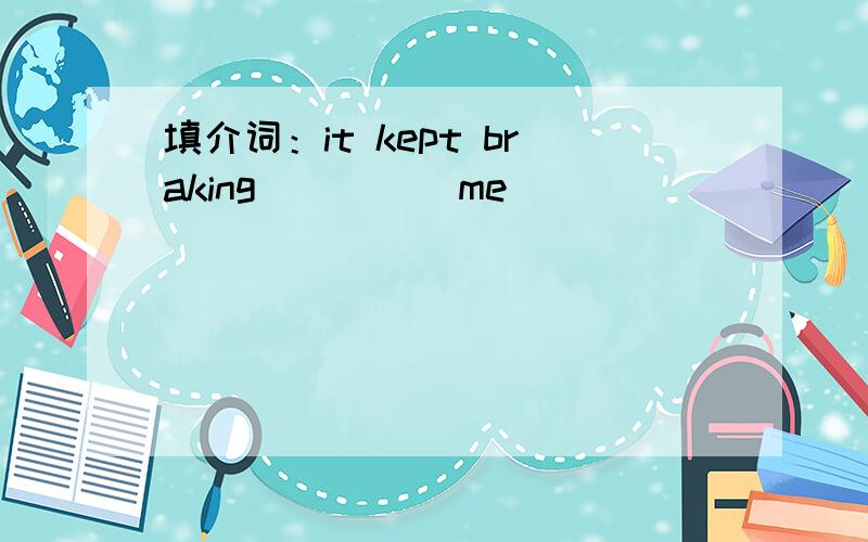 填介词：it kept braking ____ me