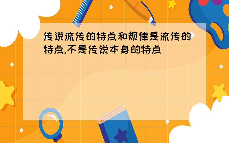 传说流传的特点和规律是流传的特点,不是传说本身的特点