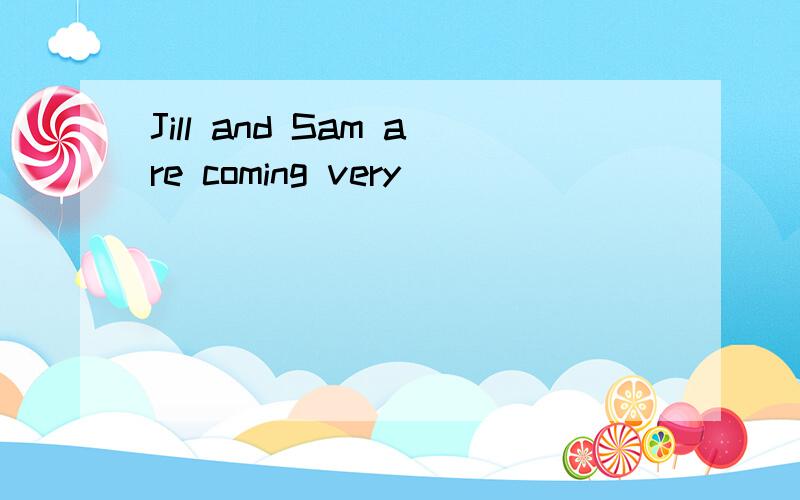 Jill and Sam are coming very