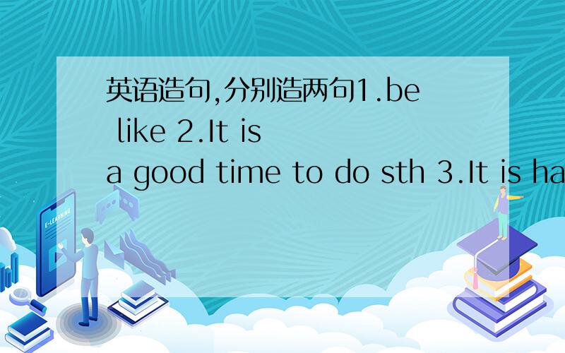 英语造句,分别造两句1.be like 2.It is a good time to do sth 3.It is hard to do sth 4.leam to do sth 5.take a walk 6.had better do sth 7.need to do sth 8.late on 9.be different from 10.remember to do sth 11.see sb.doing sth 12.enjoy oneself 13