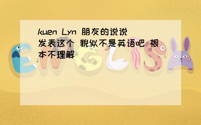 kuen Lyn 朋友的说说发表这个 貌似不是英语吧 根本不理解