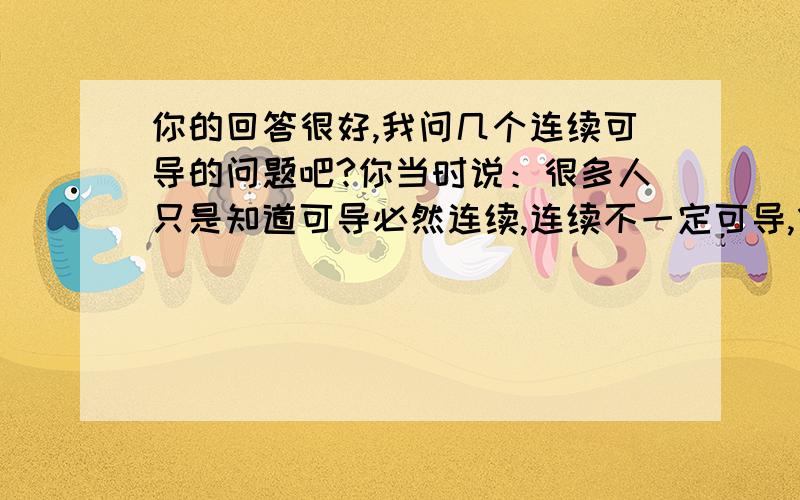 你的回答很好,我问几个连续可导的问题吧?你当时说：很多人只是知道可导必然连续,连续不一定可导,像背口诀一样,但还是没有理解背后的逻辑.1.复习全书上,函数在某点可导,跟函数在某点空