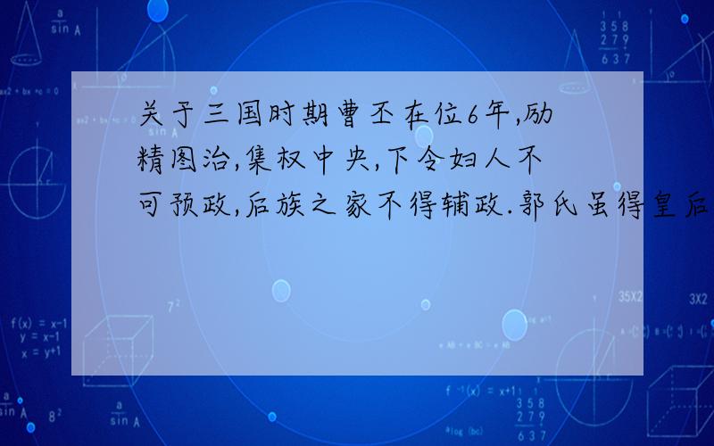 关于三国时期曹丕在位6年,励精图治,集权中央,下令妇人不可预政,后族之家不得辅政.郭氏虽得皇后之位,然终生不得子嗣.吴质怙威肆行,卒后被羞辱为“丑侯”.明帝曹睿即位,恐《感甄赋》对