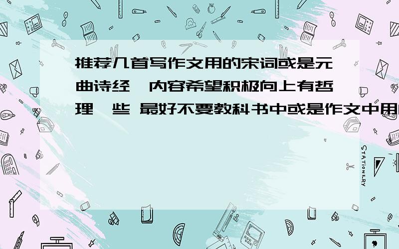 推荐几首写作文用的宋词或是元曲诗经,内容希望积极向上有哲理一些 最好不要教科书中或是作文中用的太频