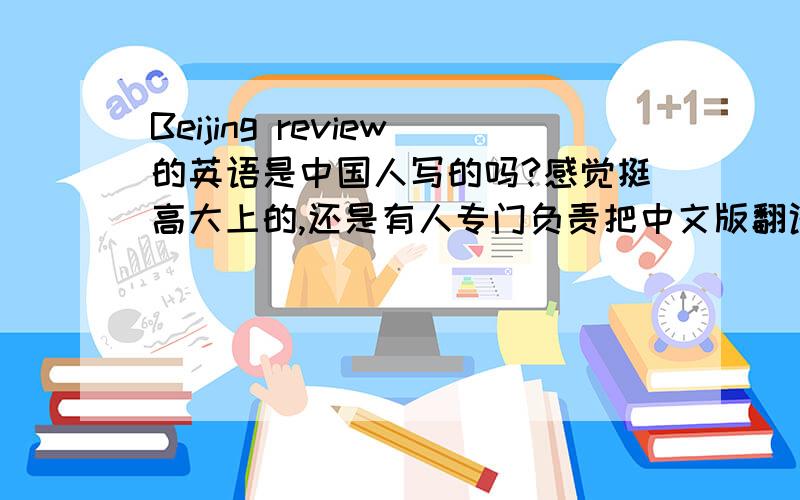 Beijing review的英语是中国人写的吗?感觉挺高大上的,还是有人专门负责把中文版翻译成英文?不说立场观点,语言是否符合英美本土报刊修辞