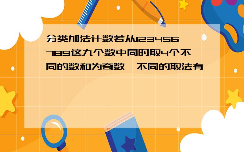 分类加法计数若从123456789这九个数中同时取4个不同的数和为奇数,不同的取法有