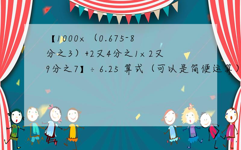 【1000×（0.675-8分之3）+2又4分之1×2又9分之7】÷6.25 算式（可以是简便运算）,1、一堆砖,用去它的10分之3后,又增加了340块.这时砖的总块数是原来没有用时的块数的8分之9.这堆砖原有多少块?2、