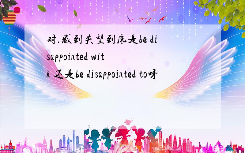 对.感到失望到底是be disappointed with 还是be disappointed to呀