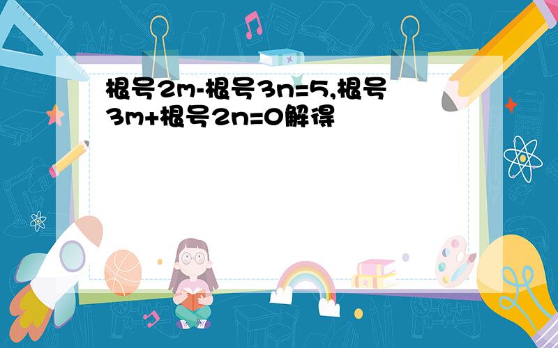 根号2m-根号3n=5,根号3m+根号2n=0解得