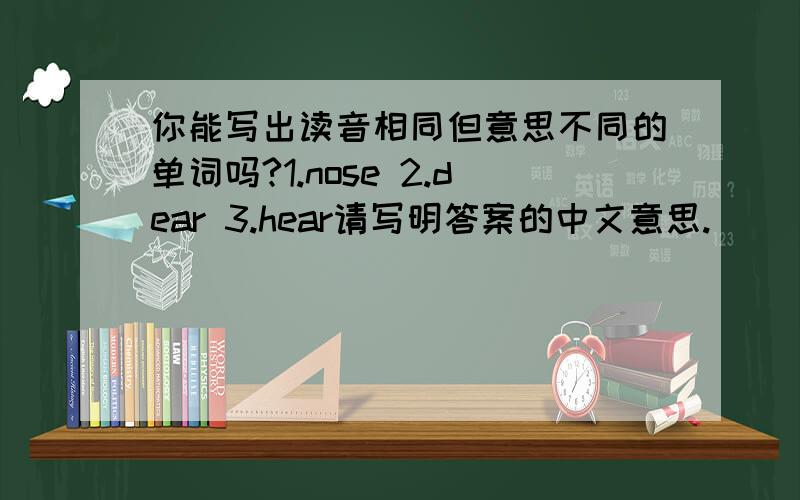 你能写出读音相同但意思不同的单词吗?1.nose 2.dear 3.hear请写明答案的中文意思.