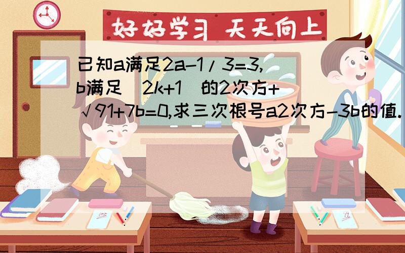 已知a满足2a-1/3=3,b满足(2k+1)的2次方+√91+7b=0,求三次根号a2次方-3b的值.