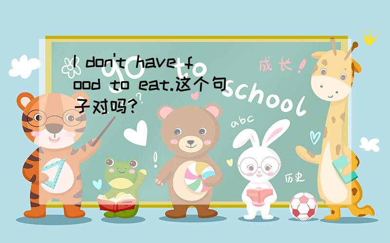 I don't have food to eat.这个句子对吗?