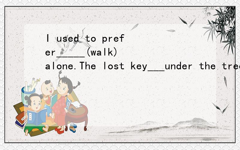 I used to prefer_____(walk) alone.The lost key___under the tree this morning.(find)还有这个