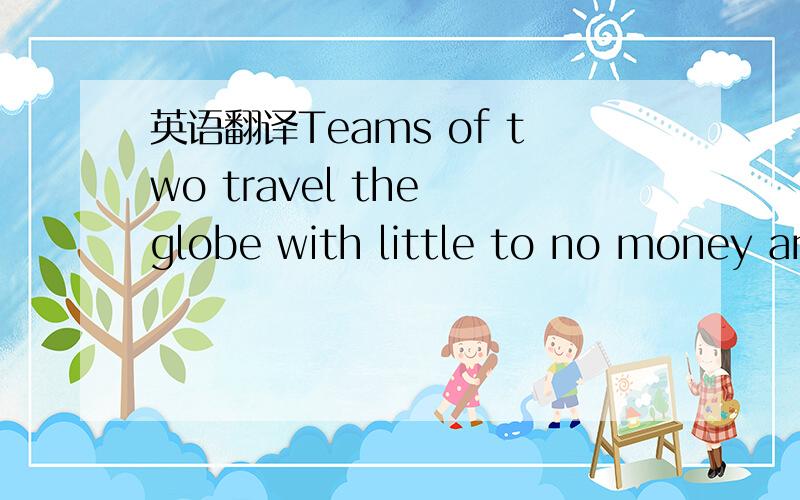 英语翻译Teams of two travel the globe with little to no money and experience far-out adventures in an attempt to remain the last team standing