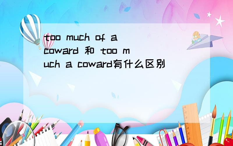 too much of a coward 和 too much a coward有什么区别