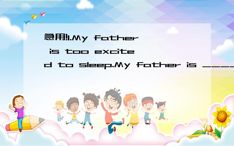 急用!1.My father is too excited to sleep.My father is _____ excited ______ he can't sleep.1.My father is too excited to sleep.My father is _____ excited ______ he can't sleep.（改为同义句）2.I hope to fly to the moon some day.（根据语境