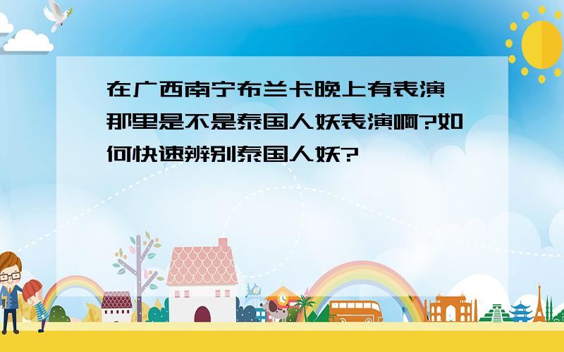 在广西南宁布兰卡晚上有表演,那里是不是泰国人妖表演啊?如何快速辨别泰国人妖?