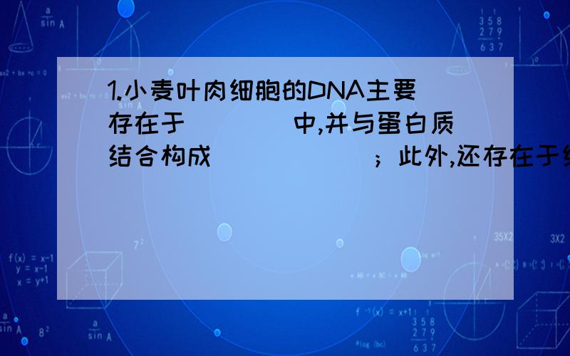 1.小麦叶肉细胞的DNA主要存在于____中,并与蛋白质结合构成______；此外,还存在于细胞质中的____和______中2.脱氧核糖核酸（DNA）中的糖是____,核糖核酸（RNA）中的糖是______