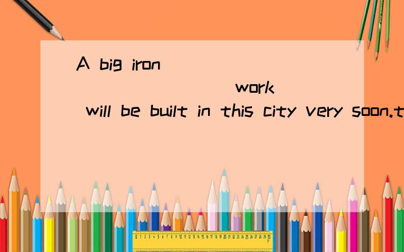 A big iron __________ (work) will be built in this city very soon.translate