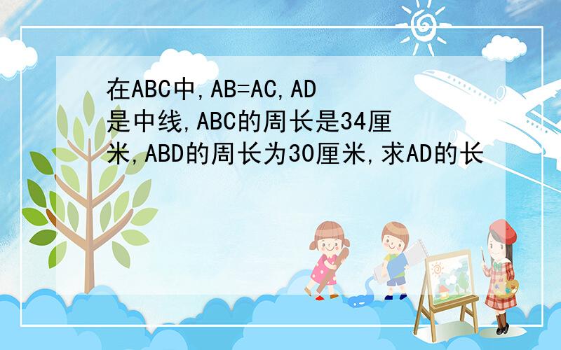 在ABC中,AB=AC,AD是中线,ABC的周长是34厘米,ABD的周长为30厘米,求AD的长