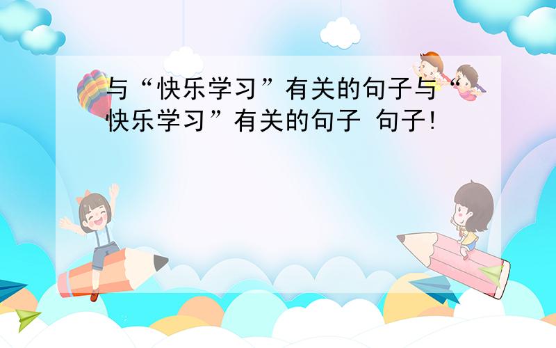 与“快乐学习”有关的句子与“快乐学习”有关的句子 句子!