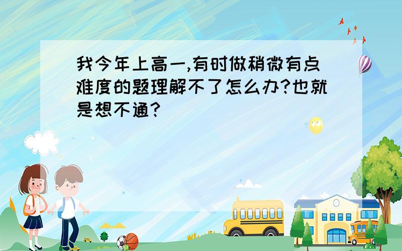 我今年上高一,有时做稍微有点难度的题理解不了怎么办?也就是想不通?