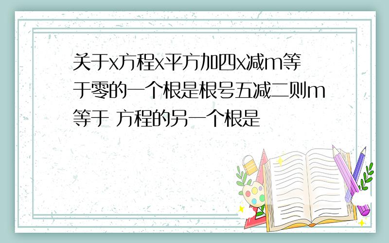 关于x方程x平方加四x减m等于零的一个根是根号五减二则m等于 方程的另一个根是