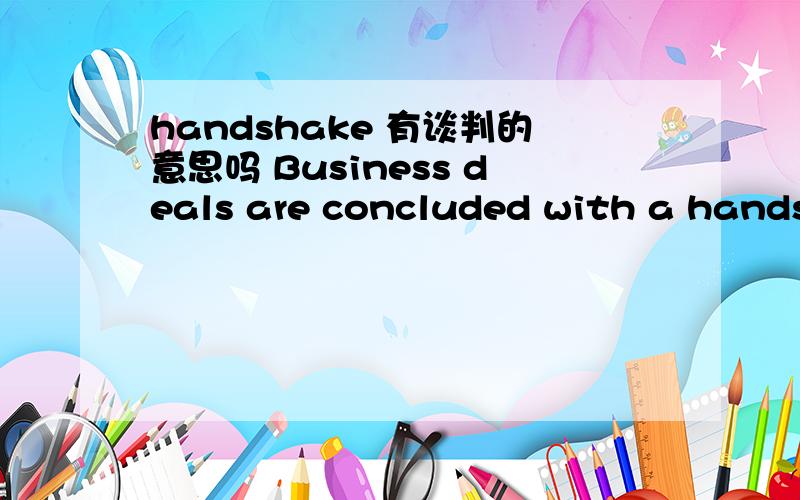 handshake 有谈判的意思吗 Business deals are concluded with a handshake 怎么理解这句话?