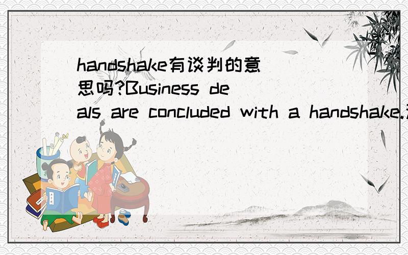 handshake有谈判的意思吗?Business deals are concluded with a handshake.这句话怎么理解呢?