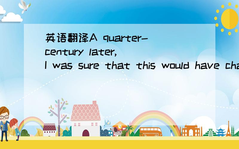 英语翻译A quarter-century later,I was sure that this would have changed.But no:Beijing may have swapped bicycles for cars,and 1950s tenement blocks for state-of-the art skyscrapers,but the return ticket remains a foreign concept.The good news is