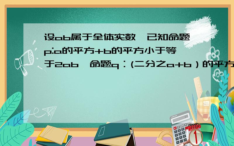 设ab属于全体实数,已知命题p:a的平方+b的平方小于等于2ab,命题q：(二分之a+b）的平方小于等于二分之a的平方则p是q成立的什么条件