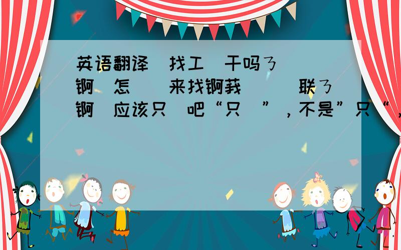 英语翻译吥找工莋干吗ㄋ媞吥媞锕伱怎麼吥来找锕莪吥啝伱联ㄋ锕伱应该只啲吧“只啲”，不是”只“，百度自动简化了，是一个 ”衣字旁“ 加一个 ”氏 “