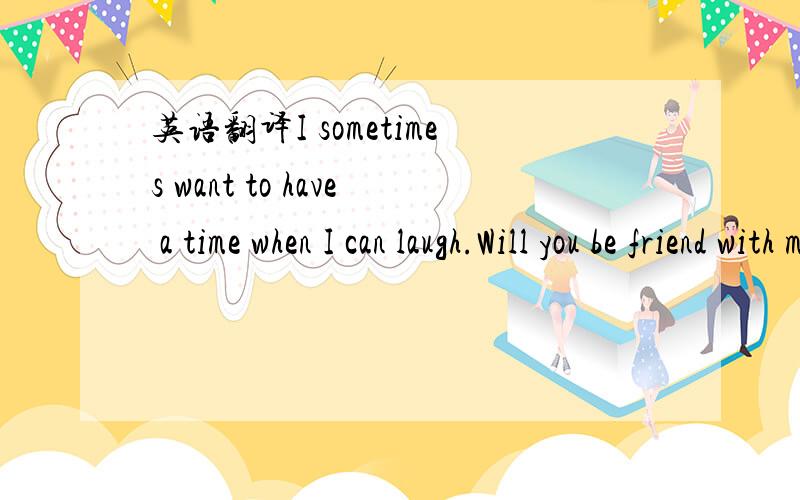 英语翻译I sometimes want to have a time when I can laugh.Will you be friend with me?还有wishing you asparkingnew year and bright.最后一句了My heart is floating with starsI'll fly to the night sky someday!