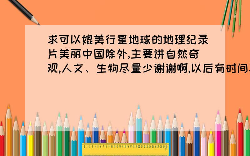 求可以媲美行星地球的地理纪录片美丽中国除外,主要讲自然奇观,人文、生物尽量少谢谢啊,以后有时间再看现在要的是相对完整独立的,经典纪录片.像行星地球那样一个完整的系列