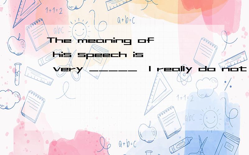 The meaning of his speech is very _____,I really do not know what he wanted to express．A. difficult    B. suspicious   C. obscure     D. interesting为什么选C?请翻译整句 谢谢