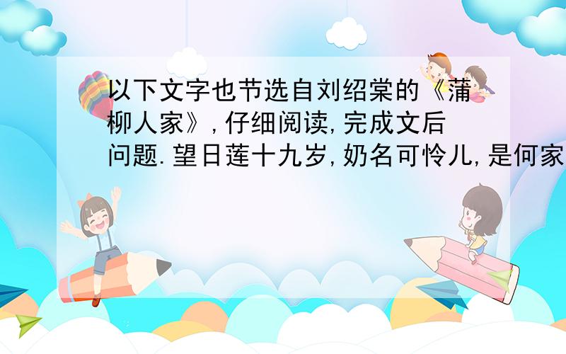 以下文字也节选自刘绍棠的《蒲柳人家》,仔细阅读,完成文后问题.望日莲十九岁,奶名可怜儿,是何家东隔壁杜家的童养媳.十二年前,在摆渡口开小店的花鞋杜四,从一个逃荒的饥民手里买下来,