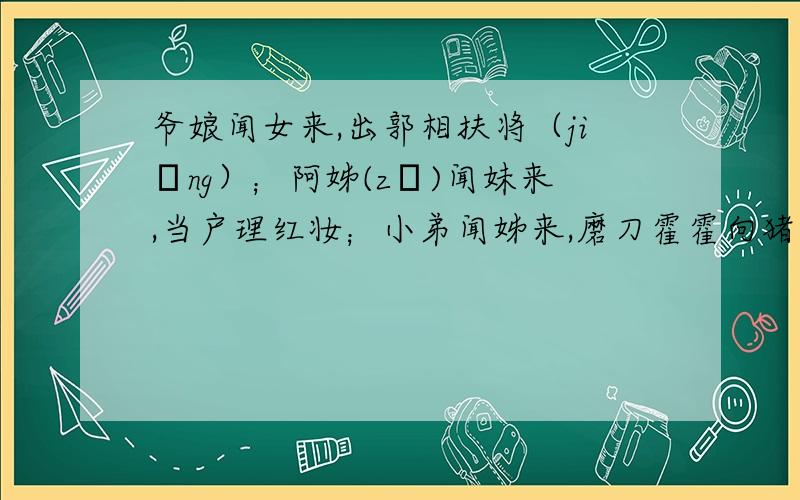 爷娘闻女来,出郭相扶将（jiāng）；阿姊(zǐ)闻妹来,当户理红妆；小弟闻姊来,磨刀霍霍向猪羊.开我东阁门,坐我西阁床脱我战时袍,著我旧时裳,当窗理云鬓,对镜帖花黄.出门看火伴,火伴皆惊忙