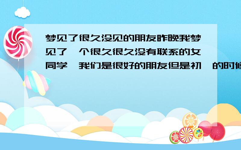 梦见了很久没见的朋友昨晚我梦见了一个很久很久没有联系的女同学,我们是很好的朋友但是初一的时候她们全家去美国了此后我们就没有联系了,不知道怎么回事昨晚会梦见她的,我们俩一起