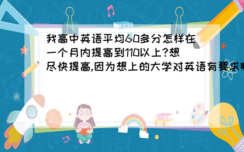 我高中英语平均60多分怎样在一个月内提高到110以上?想尽快提高,因为想上的大学对英语有要求啊.随便问问问有什么记住单词的好方法,我就是背不掉.