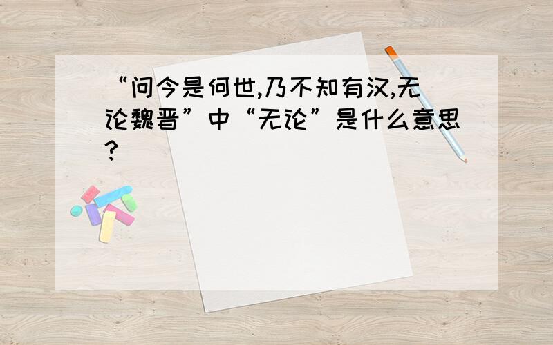 “问今是何世,乃不知有汉,无论魏晋”中“无论”是什么意思?