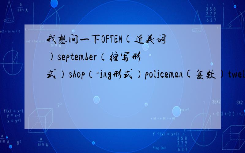 我想问一下OFTEN(近义词)september（缩写形式）shop（-ing形式）policeman(复数)twelfth（基数词）按要求写单词帮帮忙