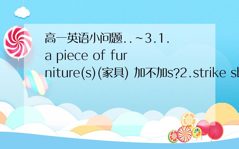 高一英语小问题..~3.1.a piece of furniture(s)(家具) 加不加s?2.strike sb in/on 哪个是硬?哪个是软?3.set fire to /catch fire to 区别?4.watch sb do/done 区别?