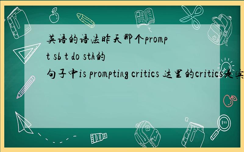 英语的语法昨天那个prompt sb t do sth的句子中is prompting critics 这里的critics是宾语还是和prompting一起构成表语?因为is prompting 系表相当于谓语.to charge the White House is trying to..这里是不是少一个which