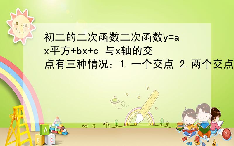 初二的二次函数二次函数y=ax平方+bx+c 与x轴的交点有三种情况：1.一个交点 2.两个交点 3.三个交点 分别说明这三种情况时c的取值范围快哦,重谢错了，三个交点是与整个坐标轴。