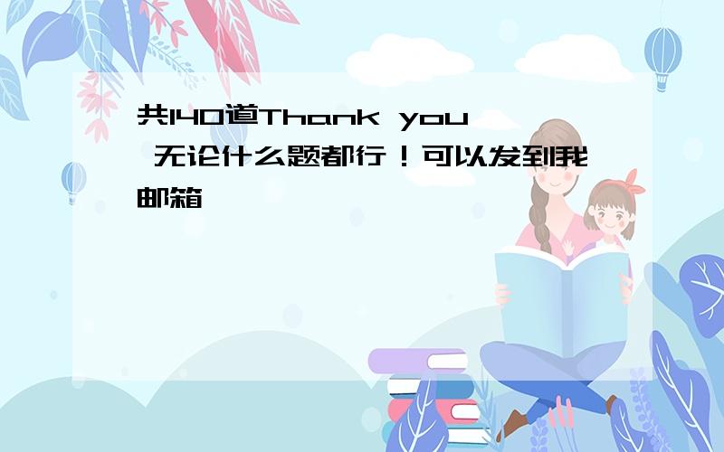 共140道Thank you 无论什么题都行！可以发到我邮箱