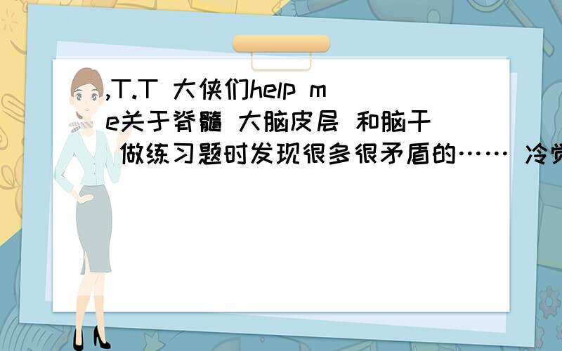 ,T.T 大侠们help me关于脊髓 大脑皮层 和脑干 做练习题时发现很多很矛盾的…… 冷觉得形成在大脑,痛觉是在大脑皮层形成的...什么感觉中枢位于脑干 看的头都炸了!THANKS THANKS THANKS!那什么就是