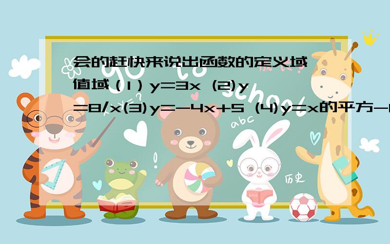 会的赶快来说出函数的定义域、值域（1）y=3x (2)y=8/x(3)y=-4x+5 (4)y=x的平方-6x+7我问的是答案