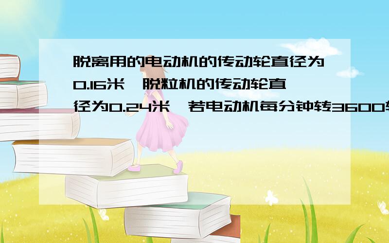 脱离用的电动机的传动轮直径为0.16米,脱粒机的传动轮直径为0.24米,若电动机每分钟转3600转,则脱粒机的传动轮转多少转,这是连着上面的问题